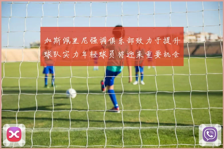 加斯佩里尼强调俱乐部致力于提升球队实力年轻球员将迎来重要机会