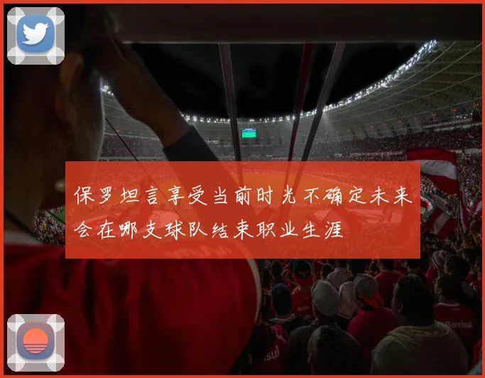 保罗坦言享受当前时光不确定未来会在哪支球队结束职业生涯