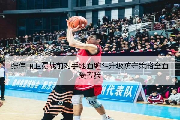 张伟丽卫冕战前对手地面缠斗升级防守策略全面受考验